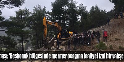 Subaşı; ‘Beşkonak bölgesinde mermer ocağına faaliyet izni bir vahşettir’