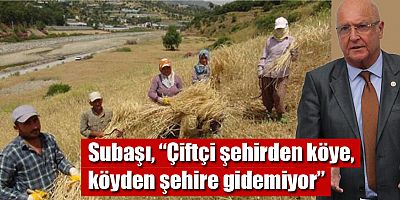 Subaşı, “Çiftçi şehirden köye, köyden şehire gidemiyor”