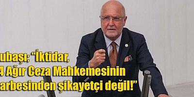 Subaşı; “İktidar, 14 Ağır Ceza Mahkemesinin darbesinden şikayetçi değil!”