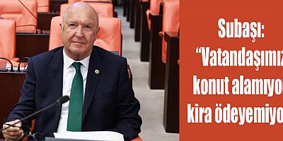 Subaşı; “Vatandaşımız konut alamıyor, kira ödeyemiyor”