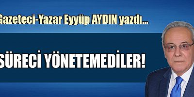 SÜRECİ YÖNETEMEDİLER!
