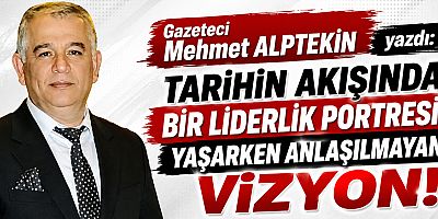 Tarihin Akışında Bir Liderlik Portresi, Yaşarken Anlaşılmayan Vizyon!