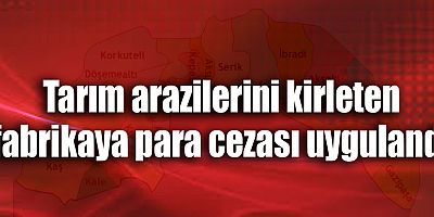 Tarım arazilerini kirleten fabrikaya para cezası uygulandı