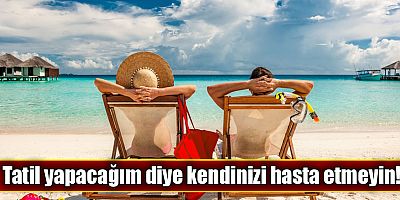 Tatil yapacağım diye kendinizi hasta etmeyin!