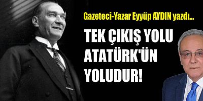 TEK ÇIKIŞ YOLU ATATÜRK'ÜN YOLUDUR!