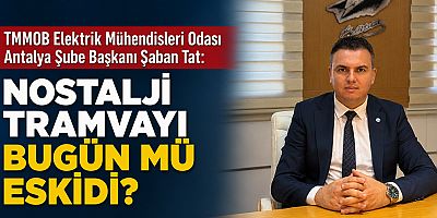 TMMOB Elektrik Mühendisleri Odası Antalya Şube Başkanı Şaban Tat: Nostalji tramvayı bugün mü eskidi?