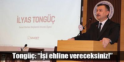 Tongüç: “İşi Ehline Vereceksiniz!”