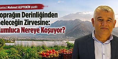 Toprağın Derinliğinden Geleceğin Zirvesine: Kumluca Nereye Koşuyor?