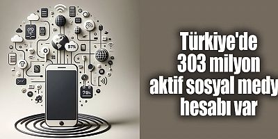 Türkiye'de 303 milyon aktif sosyal medya hesabı var