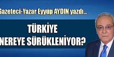 TÜRKİYE NEREYE SÜRÜKLENİYOR?