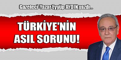 TÜRKİYE'NİN ASIL SORUNU!