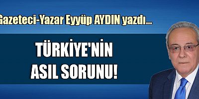TÜRKİYE'NİN ASIL SORUNU!