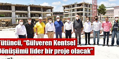 Tütüncü, “Gülveren Kentsel Dönüşümü lider bir proje olacak”