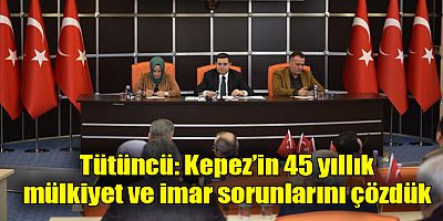 Tütüncü: Kepez’in 45 yıllık mülkiyet ve imar sorunlarını çözdük