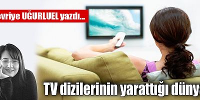 TV DİZİLERİNİN YARATTIĞI DÜNYA...