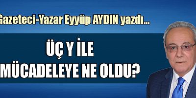 ÜÇ Y İLE MÜCADELEYE NE OLDU?