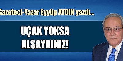 UÇAK YOKSA ALSAYDINIZ!