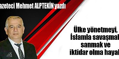 Ülke yönetmeyi, İslamla savaşmak sanmak ve iktidar olma hayali