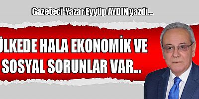 ÜLKEDE HALA EKONOMİK VE SOSYAL SORUNLAR VAR...