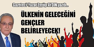 ÜLKENİN GELECEĞİNİ GENÇLER BELİRLEYECEK!