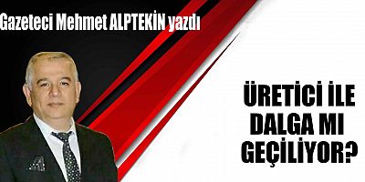 ÜRETİCİ İLE DALGA MI GEÇİLİYOR