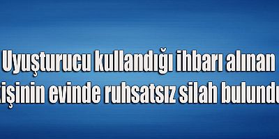 Uyuşturucu kullandığı ihbarı alınan kişinin evinde ruhsatsız silah bulundu