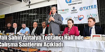 Vali Şahin Antalya Toptancı Hali’nde Çalışma Saatlerini Açıkladı 