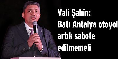 Vali Şahin: Batı Antalya otoyolu artık sabote edilmemeli