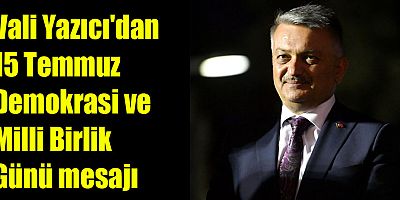 Vali Yazıcı'dan 15 Temmuz Demokrasi ve Milli Birlik Günü mesajı