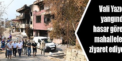 Vali Yazıcı yangında hasar gören mahallelerde...