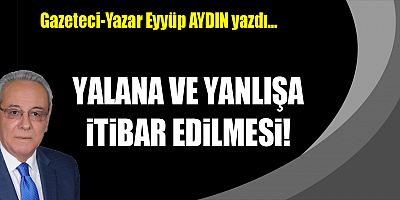 YALANA VE YANLIŞA İTİBAR EDİLMESİ!
