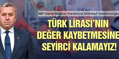 Yardımcıoğlu: Türk Lirası’nın değer kaybetmesine seyirci kalamayız!