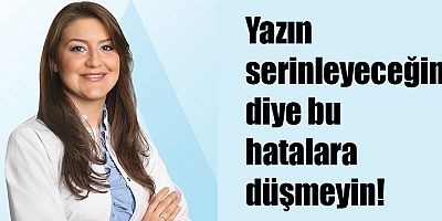 Yazın serinleyeceğim diye bu hatalara düşmeyin!