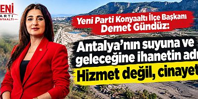 Yeni Parti Konyaaltı İlçe Başkanı Demet Gündüz: Antalya'nın suyuna ve geleceğine ihanetin adı: Hizmet değil, cinayet!