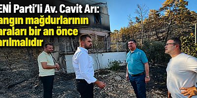 YENİ Parti'li Av. Cavit Arı: Yangın mağdurlarının yaraları bir an önce sarılmalıdır