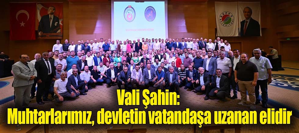 Vali Şahin: Muhtarlarımız, devletin vatandaşa uzanan elidir
